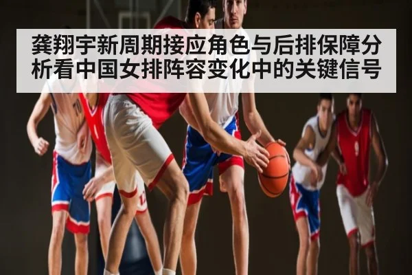 龚翔宇新周期接应角色与后排保障分析看中国女排阵容变化中的关键信号