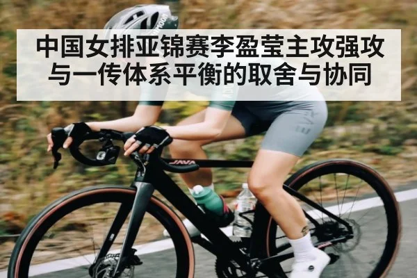中国女排亚锦赛李盈莹主攻强攻与一传体系平衡的取舍与协同