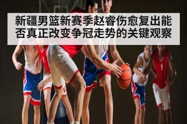 新疆男篮新赛季赵睿伤愈复出能否真正改变争冠走势的关键观察