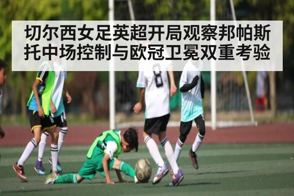 切尔西女足英超开局观察邦帕斯托中场控制与欧冠卫冕双重考验